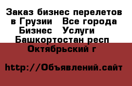 Заказ бизнес перелетов в Грузии - Все города Бизнес » Услуги   . Башкортостан респ.,Октябрьский г.